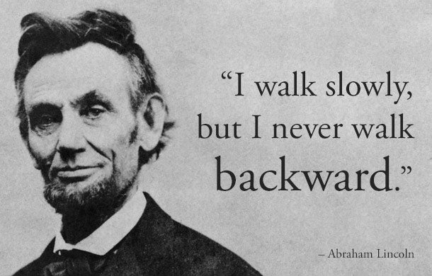 walk slowly, but I never walk backward. -- Abraham Lincoln